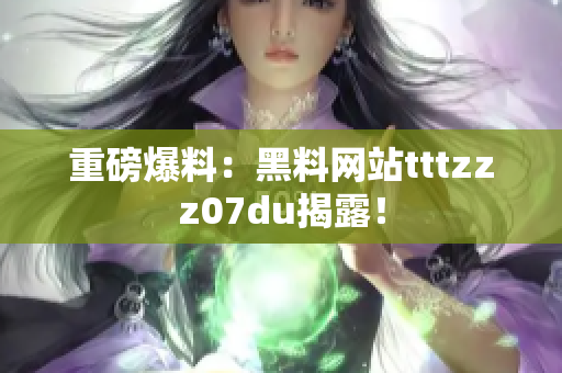 重磅爆料：黑料网站tttzzz07du揭露！