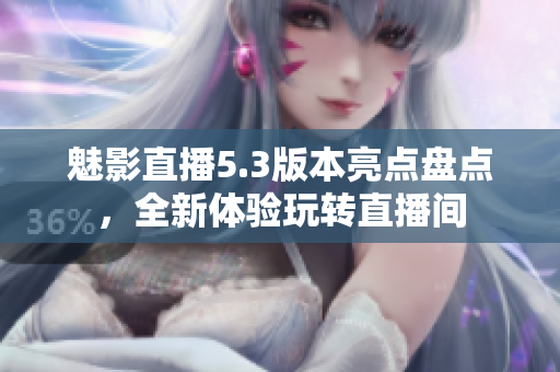 魅影直播5.3版本亮点盘点，全新体验玩转直播间