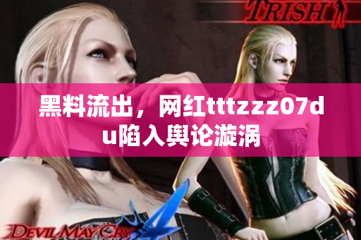 黑料流出，网红tttzzz07du陷入舆论漩涡