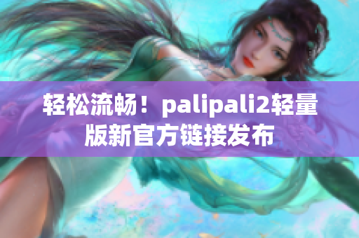 轻松流畅！palipali2轻量版新官方链接发布