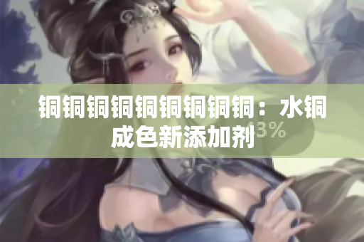 铜铜铜铜铜铜铜铜铜：水铜成色新添加剂