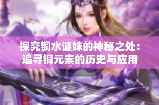 探究铜水谜妹的神秘之处：追寻铜元素的历史与应用