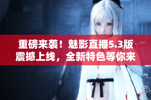 重磅来袭！魅影直播5.3版震撼上线，全新特色等你来体验！