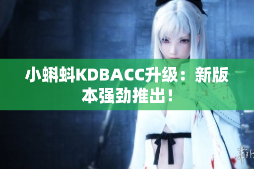 小蝌蚪KDBACC升级：新版本强劲推出！