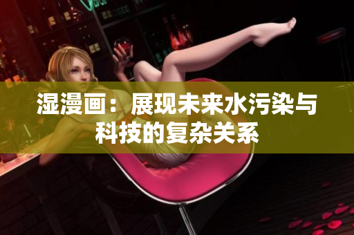 湿漫画：展现未来水污染与科技的复杂关系