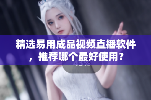 精选易用成品视频直播软件，推荐哪个最好使用？