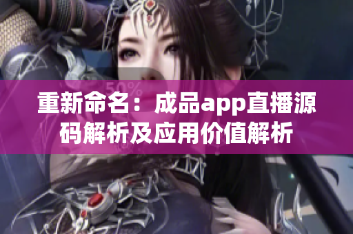 重新命名：成品app直播源码解析及应用价值解析