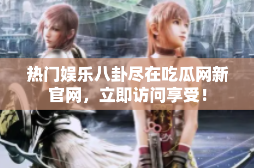 热门娱乐八卦尽在吃瓜网新官网，立即访问享受！