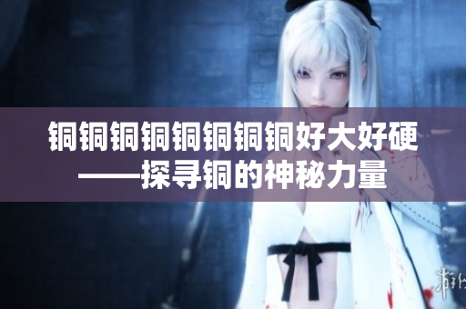 铜铜铜铜铜铜铜铜好大好硬——探寻铜的神秘力量