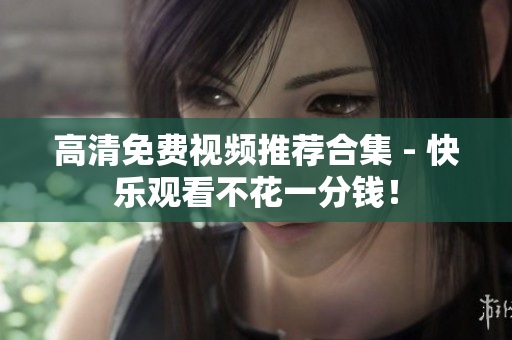 高清免费视频推荐合集 - 快乐观看不花一分钱！