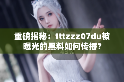 重磅揭秘：tttzzz07du被曝光的黑料如何传播？