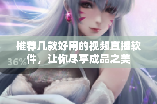推荐几款好用的视频直播软件，让你尽享成品之美