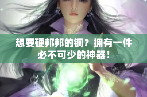 想要硬邦邦的铜？拥有一件必不可少的神器！