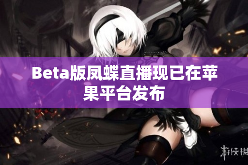 Beta版凤蝶直播现已在苹果平台发布