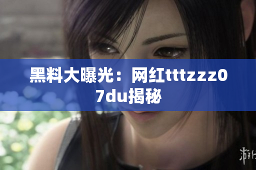 黑料大曝光：网红tttzzz07du揭秘