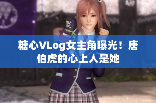 糖心VLog女主角曝光！唐伯虎的心上人是她