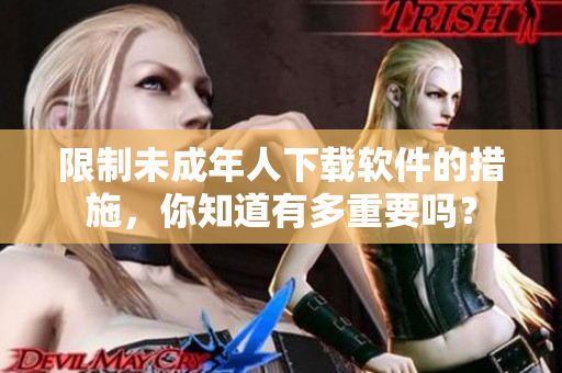 限制未成年人下载软件的措施，你知道有多重要吗？