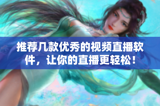 推荐几款优秀的视频直播软件，让你的直播更轻松！