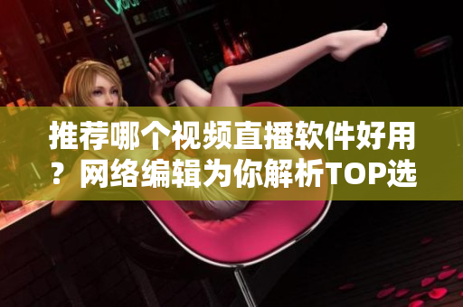 推荐哪个视频直播软件好用？网络编辑为你解析TOP选项