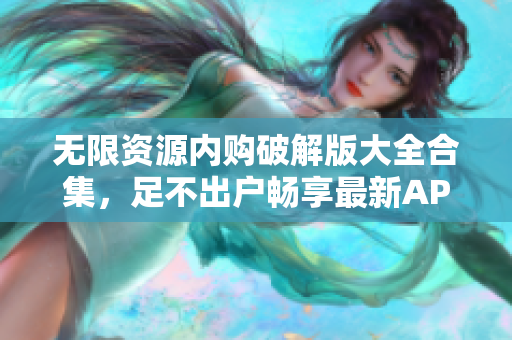 无限资源内购破解版大全合集，足不出户畅享最新APP！