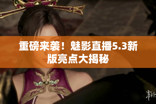 重磅来袭！魅影直播5.3新版亮点大揭秘