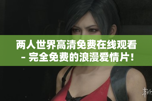 两人世界高清免费在线观看 – 完全免费的浪漫爱情片！