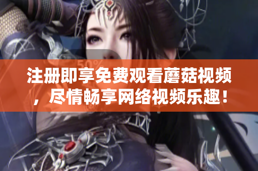 注册即享免费观看蘑菇视频，尽情畅享网络视频乐趣！