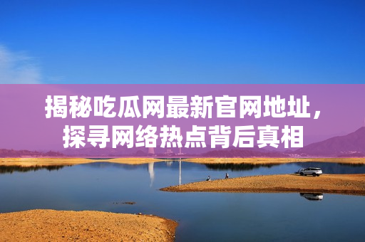 揭秘吃瓜网最新官网地址，探寻网络热点背后真相