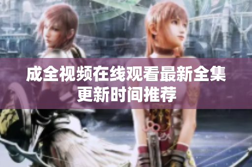 成全视频在线观看最新全集更新时间推荐