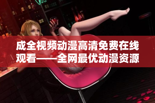 成全视频动漫高清免费在线观看——全网最优动漫资源聚集地