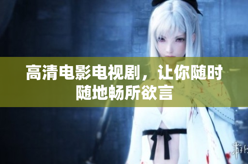 高清电影电视剧，让你随时随地畅所欲言