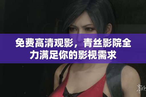 免费高清观影，青丝影院全力满足你的影视需求
