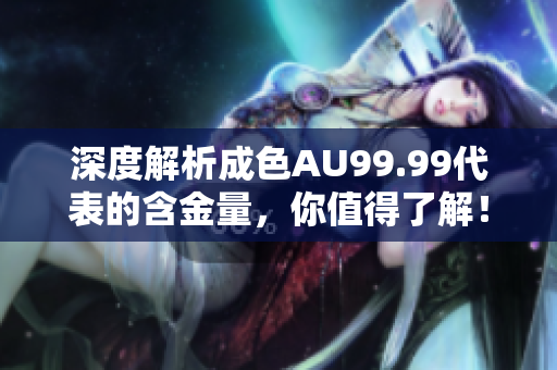 深度解析成色AU99.99代表的含金量，你值得了解！