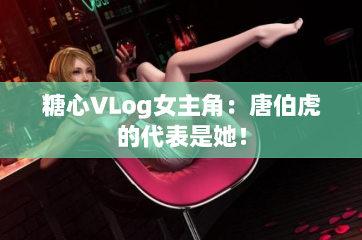 糖心VLog女主角：唐伯虎的代表是她！