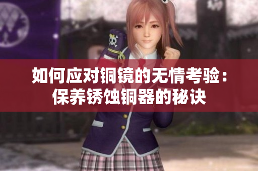 如何应对铜镜的无情考验：保养锈蚀铜器的秘诀