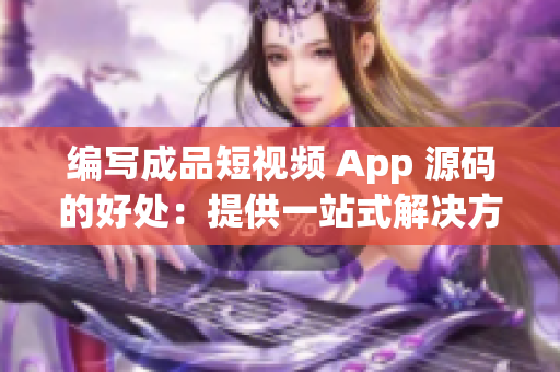 编写成品短视频 App 源码的好处：提供一站式解决方案