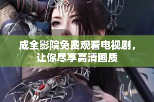 成全影院免费观看电视剧，让你尽享高清画质