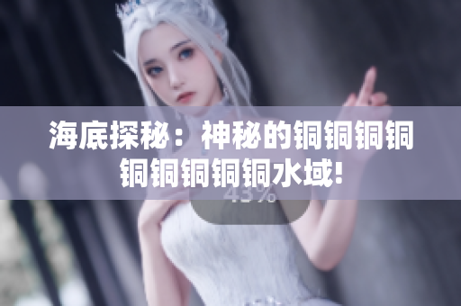 海底探秘：神秘的铜铜铜铜铜铜铜铜铜水域!