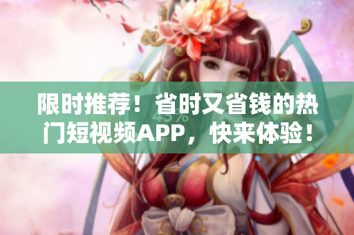 限时推荐！省时又省钱的热门短视频APP，快来体验！