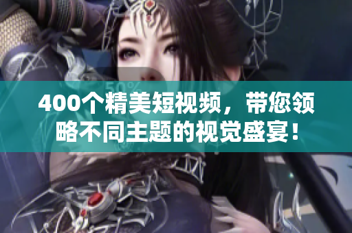 400个精美短视频，带您领略不同主题的视觉盛宴！