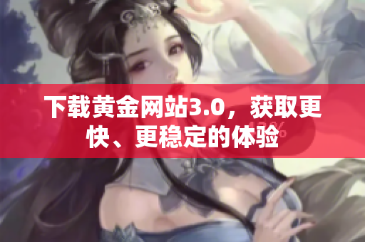 下载黄金网站3.0，获取更快、更稳定的体验