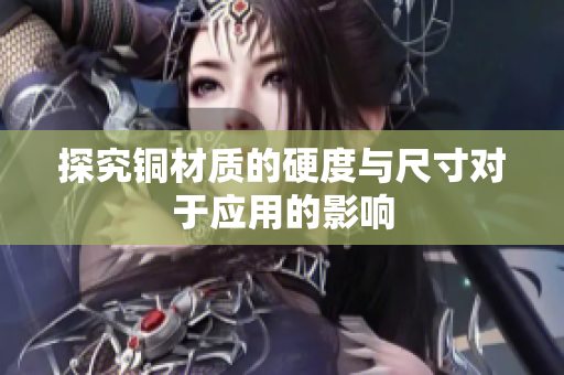 探究铜材质的硬度与尺寸对于应用的影响