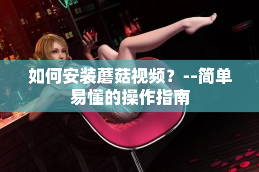 如何安装蘑菇视频？--简单易懂的操作指南