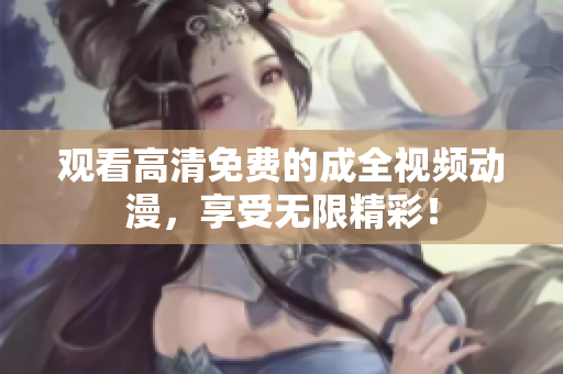 观看高清免费的成全视频动漫，享受无限精彩！