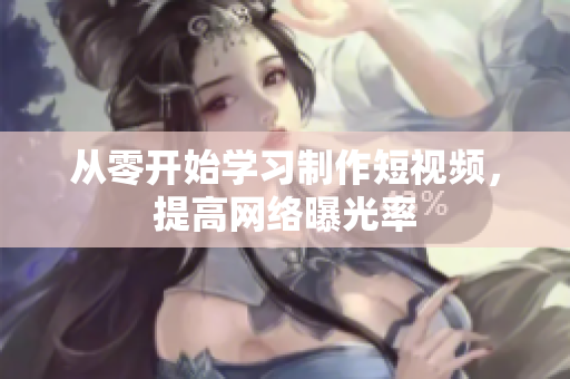从零开始学习制作短视频，提高网络曝光率