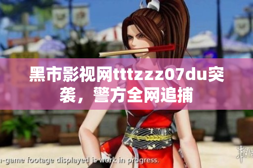 黑市影视网tttzzz07du突袭，警方全网追捕