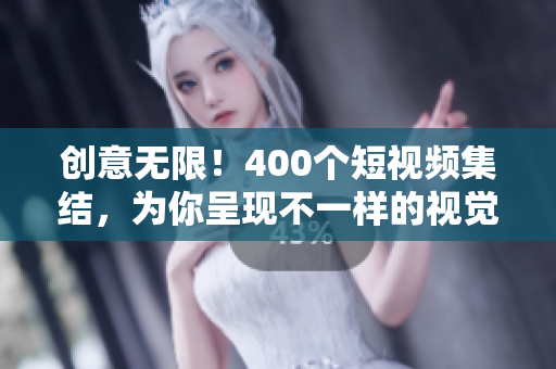 创意无限！400个短视频集结，为你呈现不一样的视觉盛宴