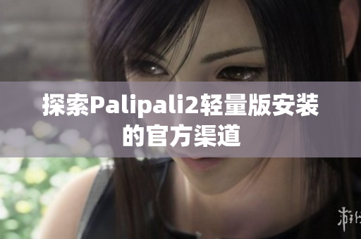 探索Palipali2轻量版安装的官方渠道