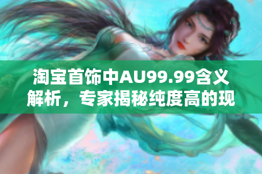 淘宝首饰中AU99.99含义解析，专家揭秘纯度高的现货金。