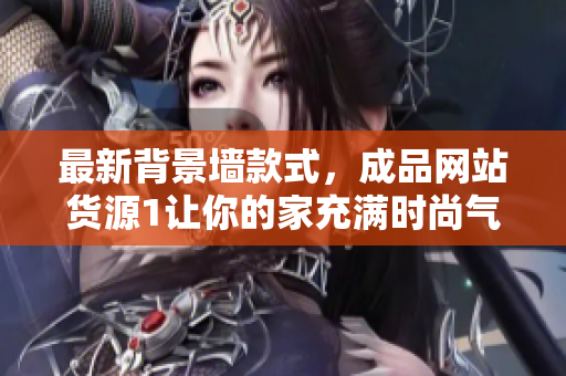 最新背景墙款式，成品网站货源1让你的家充满时尚气息